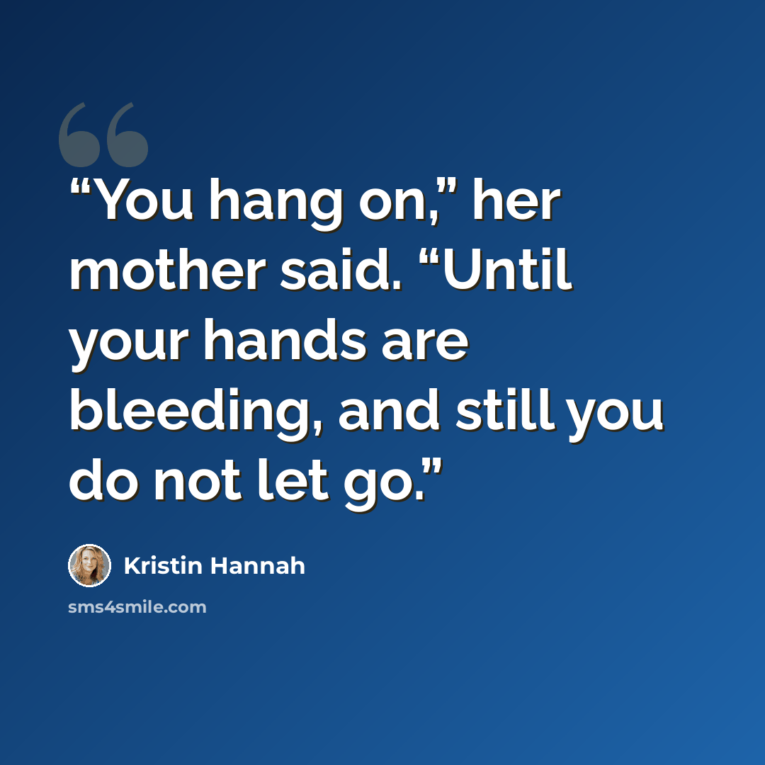 “You hang on,” her mother said. “Until your hands are bleeding, and still you do not let go.” quote by Kristin Hannah