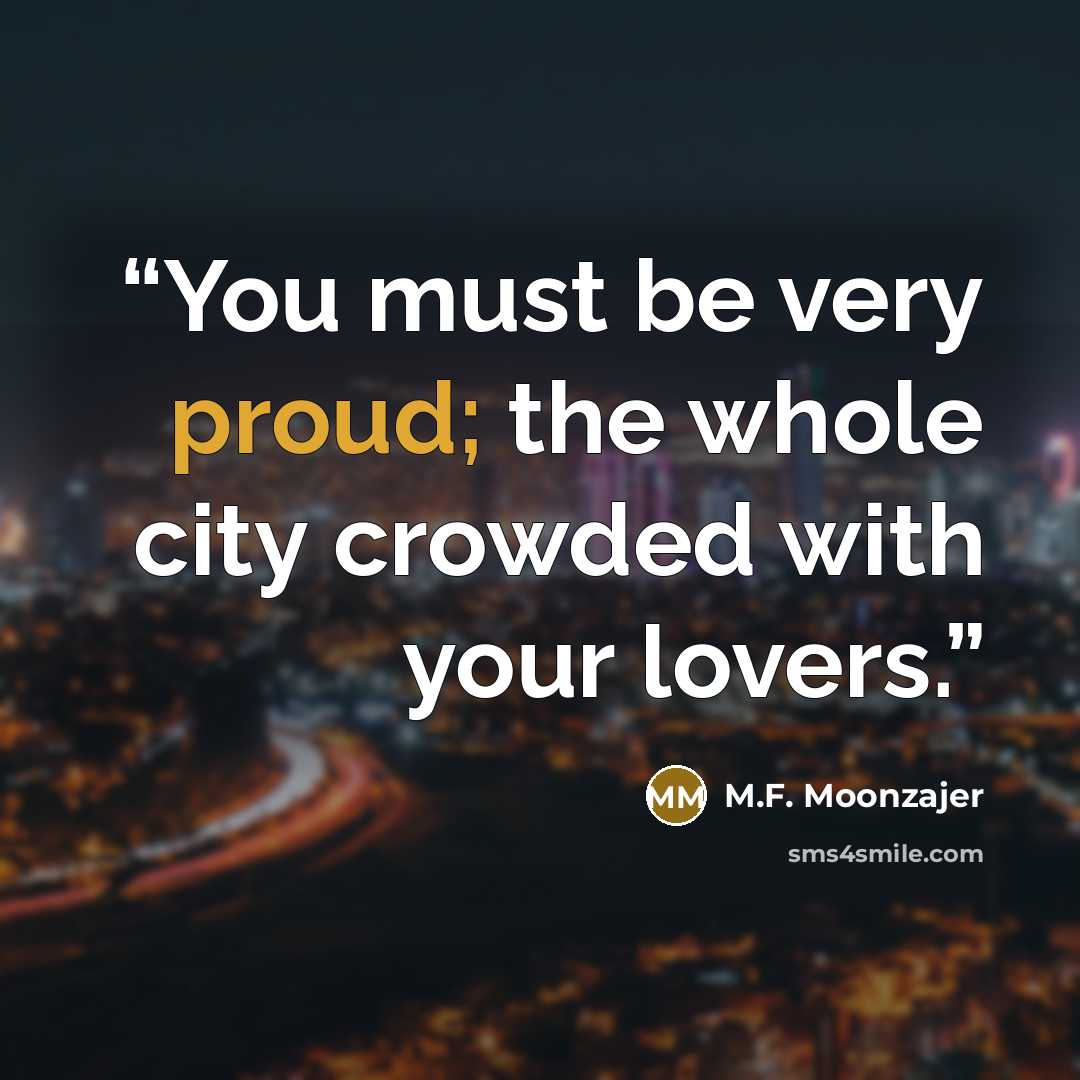 “You must be very proud; the whole city crowded with your lovers.” quote by M.F. Moonzajer