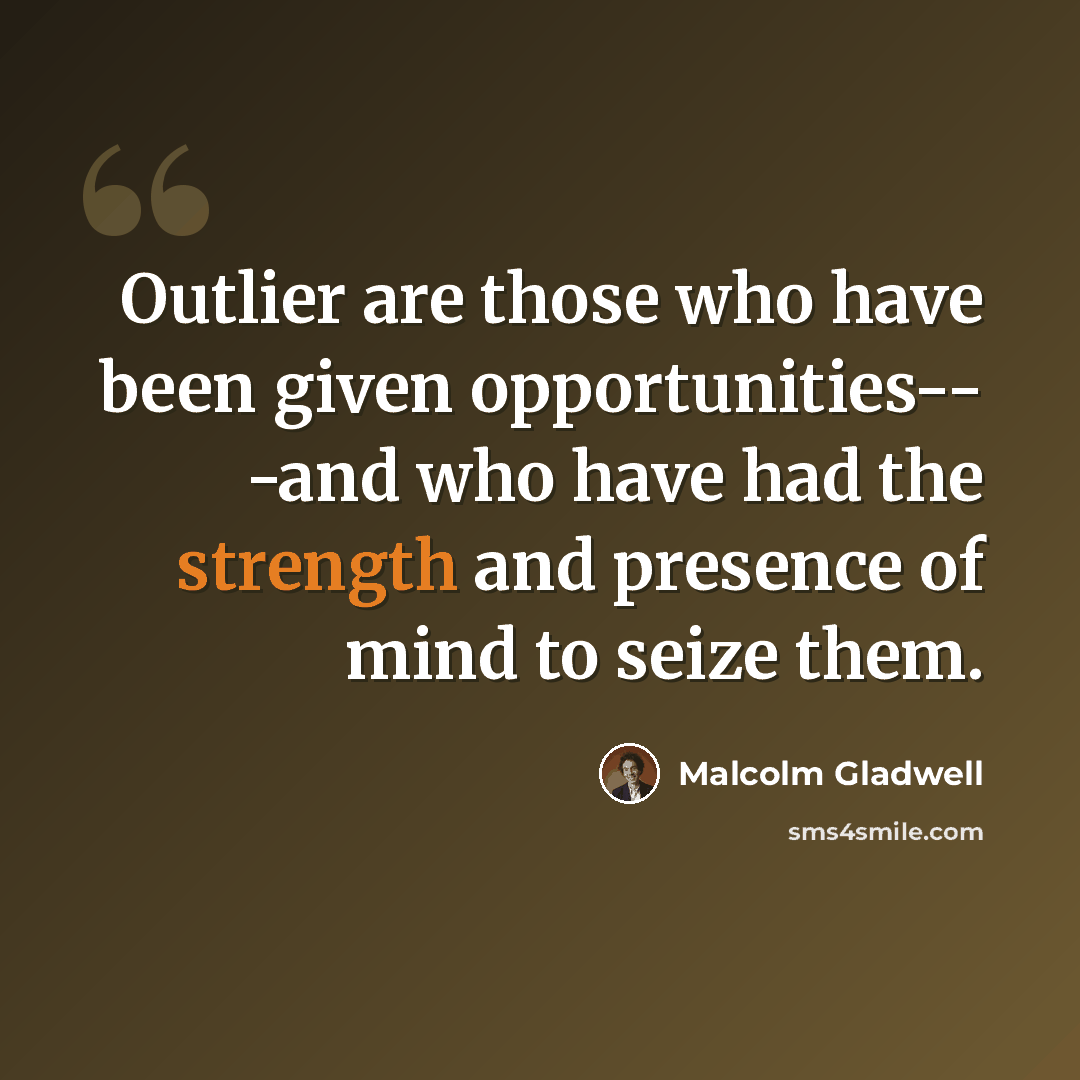 “Outlier are those who have been given opportunities-- -and who have had the strength and presence of mind to seize them.” quote by Malcolm Gladwell