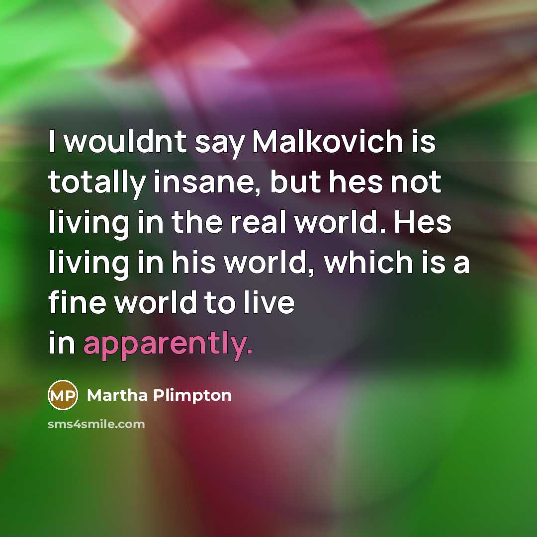 “I wouldnt say Malkovich is totally insane, but hes not living in the real world. Hes living in his world, which is a fine world to live in apparently.” quote by Martha Plimpton
