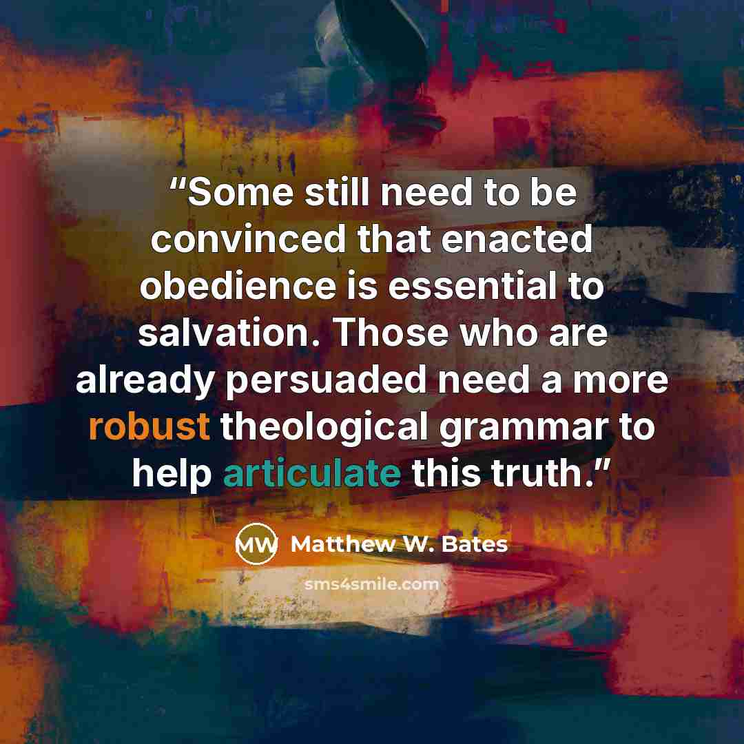 “Some still need to be convinced that enacted obedience is essential to salvation. Those who are already persuaded need a more robust theological grammar to help articulate this truth.” quote by Matthew W. Bates