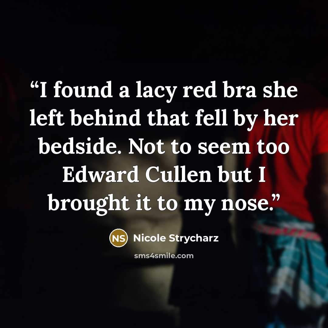 “I found a lacy red bra she left behind that fell by her bedside. Not to seem too Edward Cullen but I brought it to my nose.” quote by Nicole Strycharz