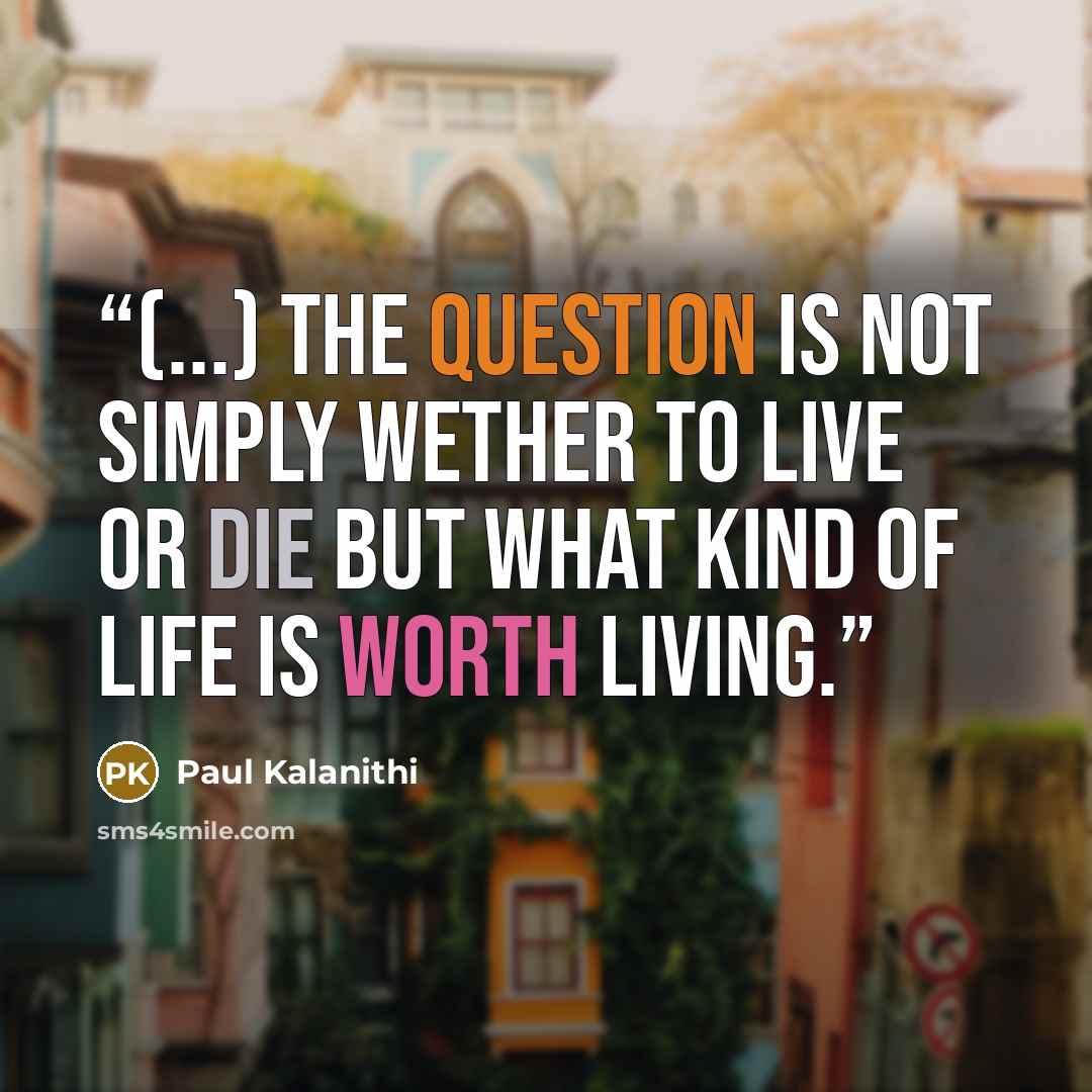 “(...) the question is not simply wether to live or die but what kind of life is worth living.” quote by Paul Kalanithi