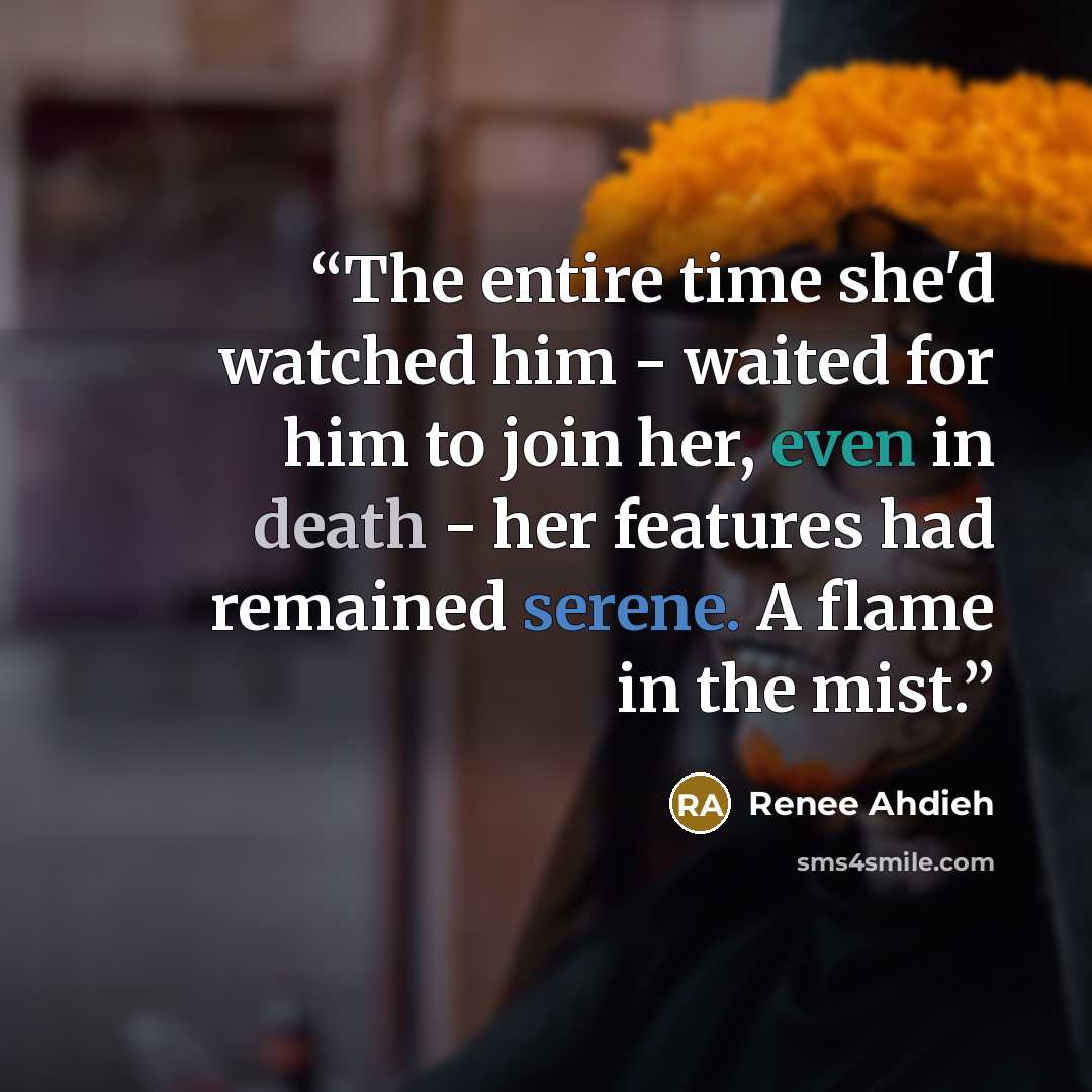“The entire time she'd watched him - waited for him to join her, even in death - her features had remained serene. A flame in the mist.” quote by Renee Ahdieh