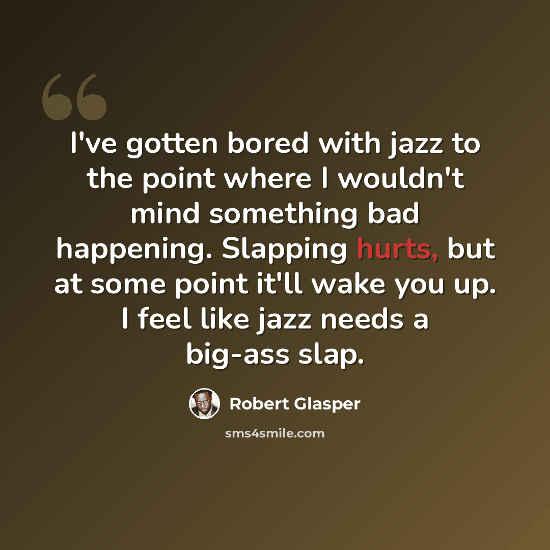 “I've gotten bored with jazz to the point where I wouldn't mind something bad happening. Slapping hurts, but at some point it'll wake you up. I feel like jazz needs a big-ass slap.” quote by Robert Glasper