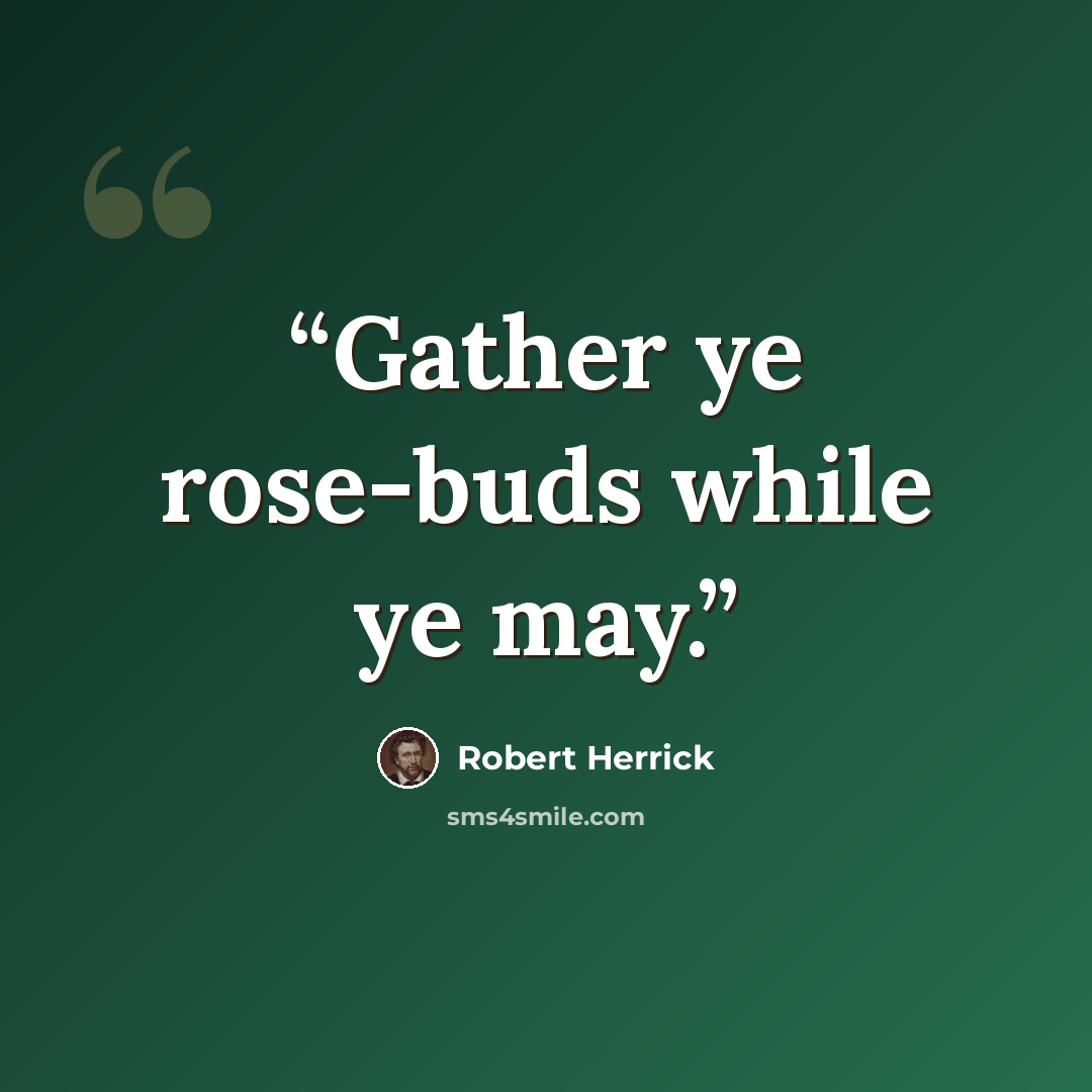 “Gather ye rose-buds while ye may.” quote by Robert Herrick