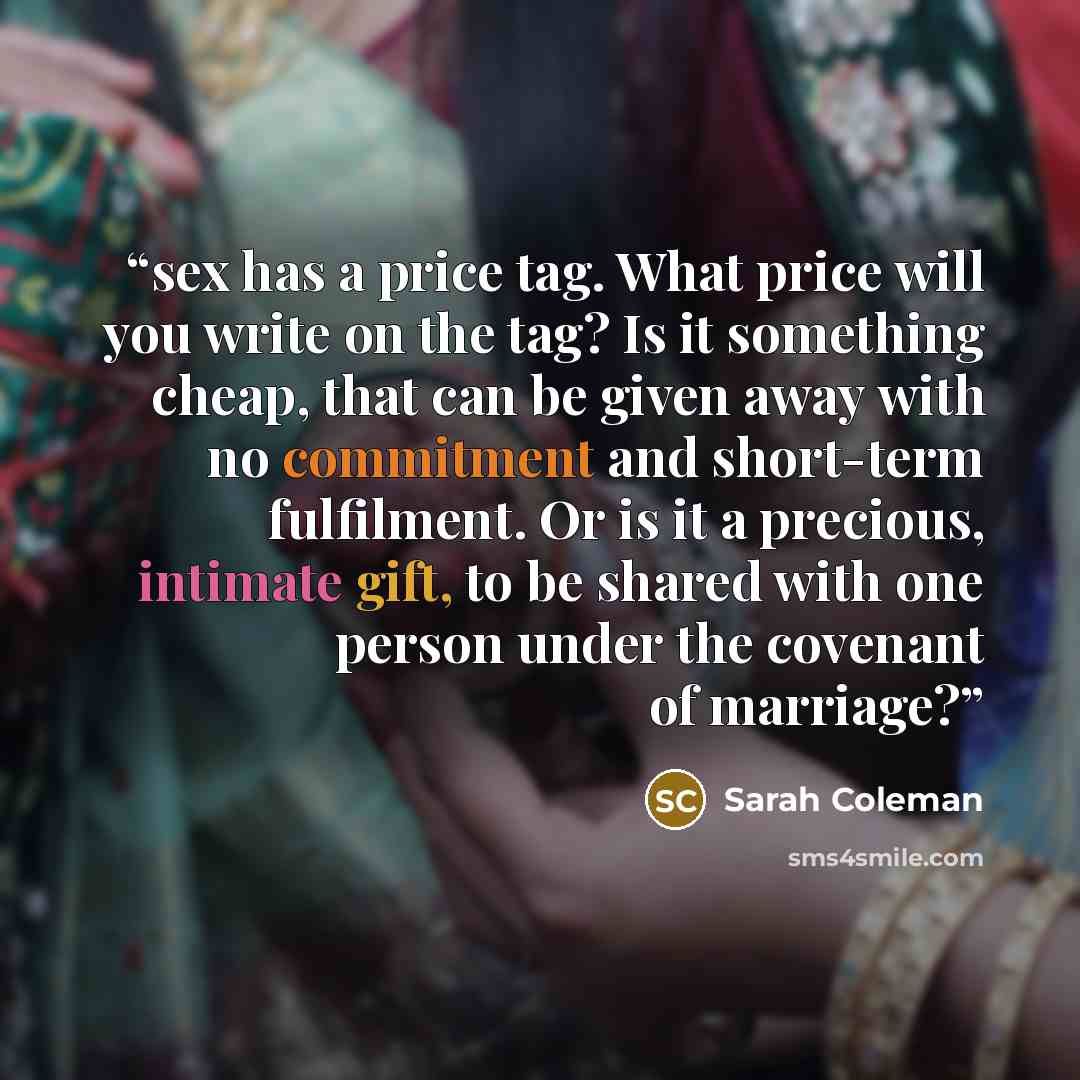 “sex has a price tag. What price will you write on the tag? Is it something cheap, that can be given away with no commitment and short-term fulfilment. Or is it a precious, intimate gift, to be shared with one person under the covenant of marriage?” quote by Sarah Coleman