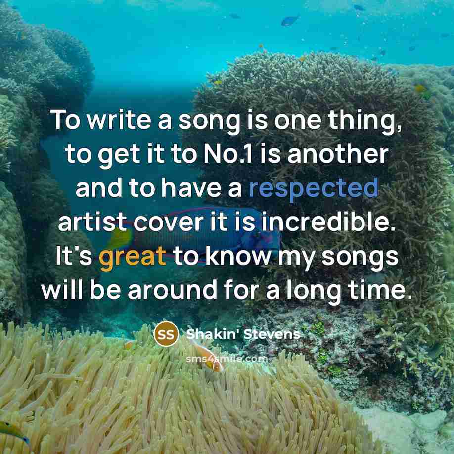 “To write a song is one thing, to get it to No.1 is another and to have a respected artist cover it is incredible. It's great to know my songs will be around for a long time.” quote by Shakin' Stevens