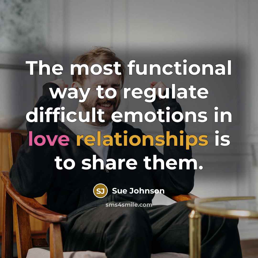 “The most functional way to regulate difficult emotions in love relationships is to share them.” quote by Sue Johnson
