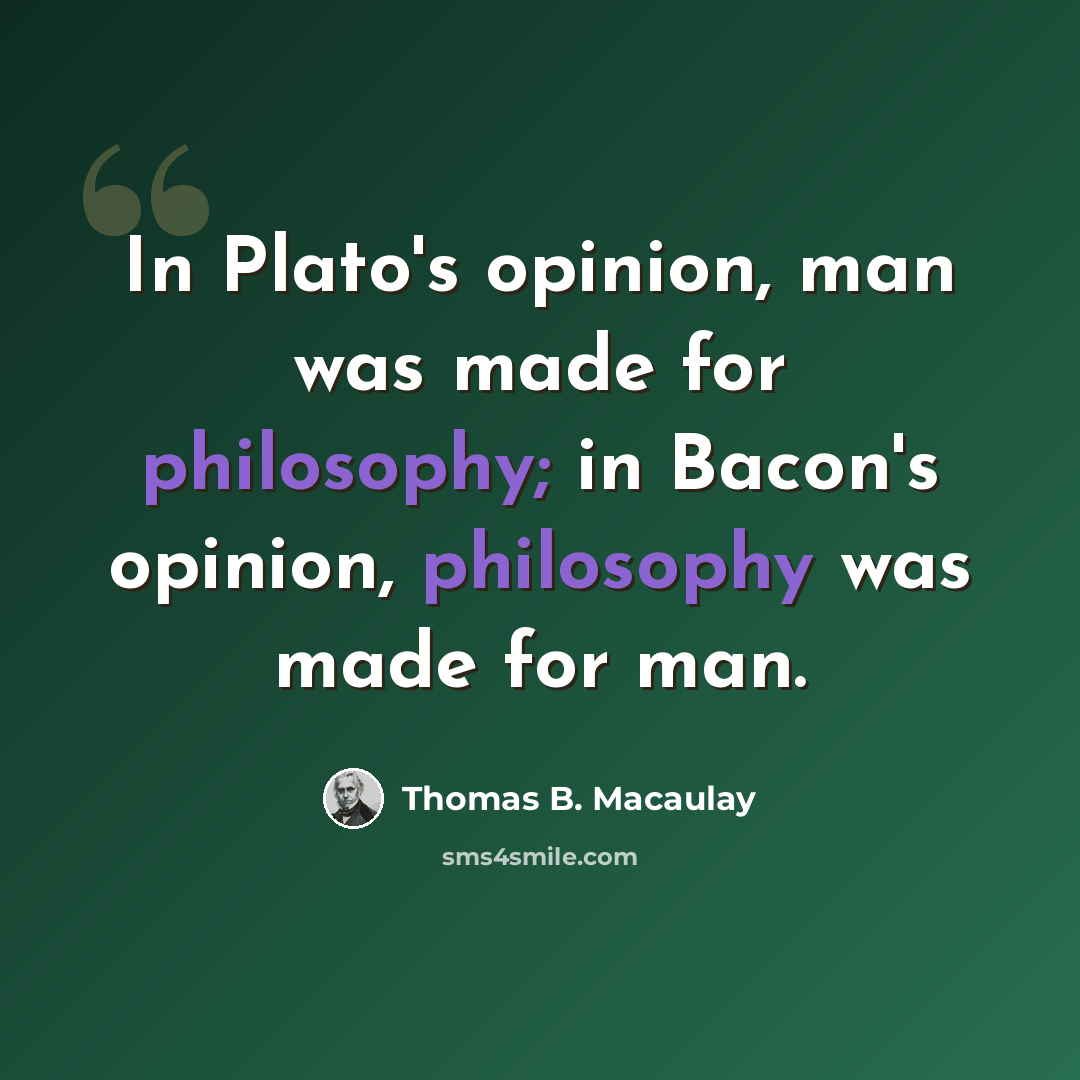 “In Plato's opinion, man was made for philosophy; in Bacon's opinion, philosophy was made for man.” quote by Thomas B. Macaulay