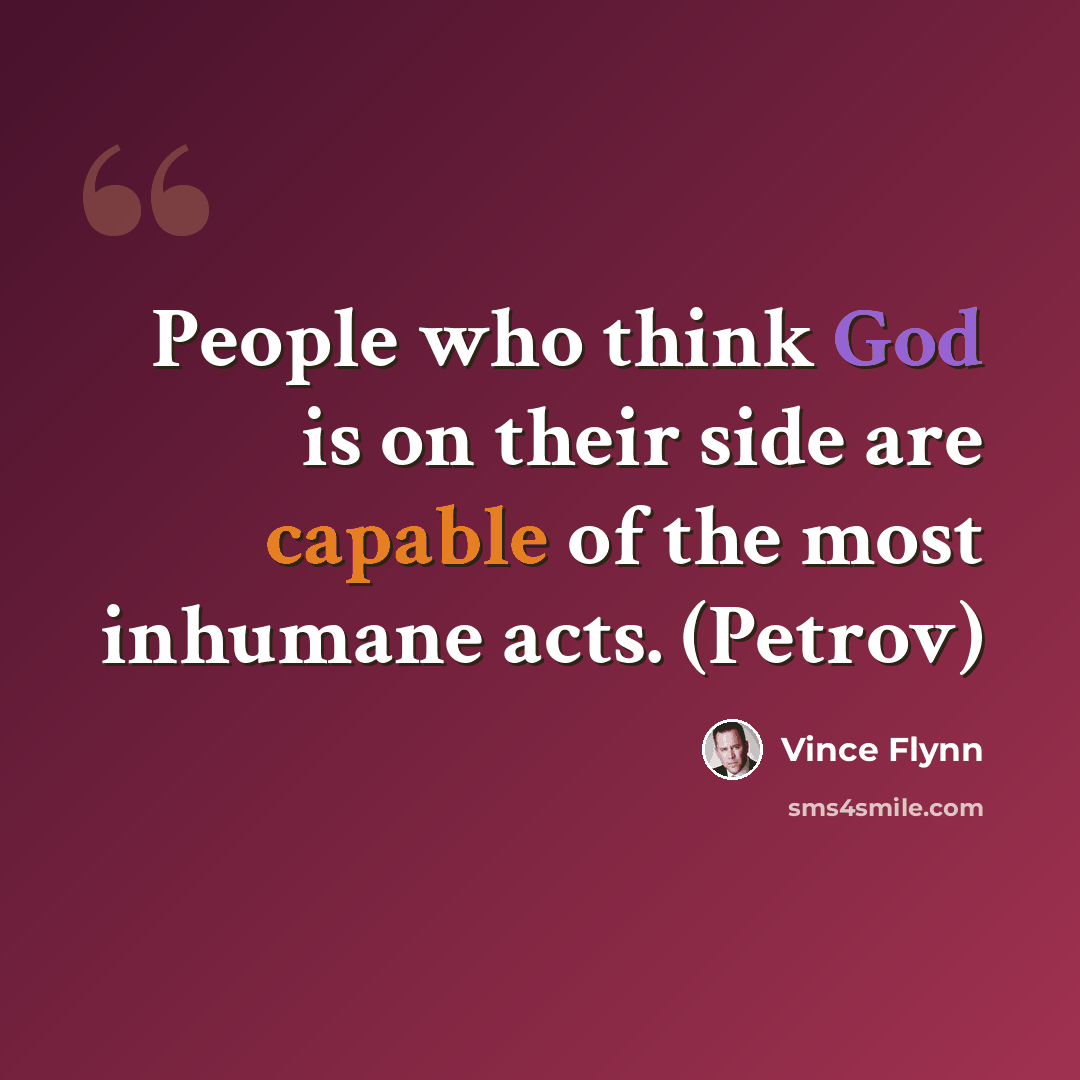 “People who think God is on their side are capable of the most inhumane acts. (Petrov)” quote by Vince Flynn