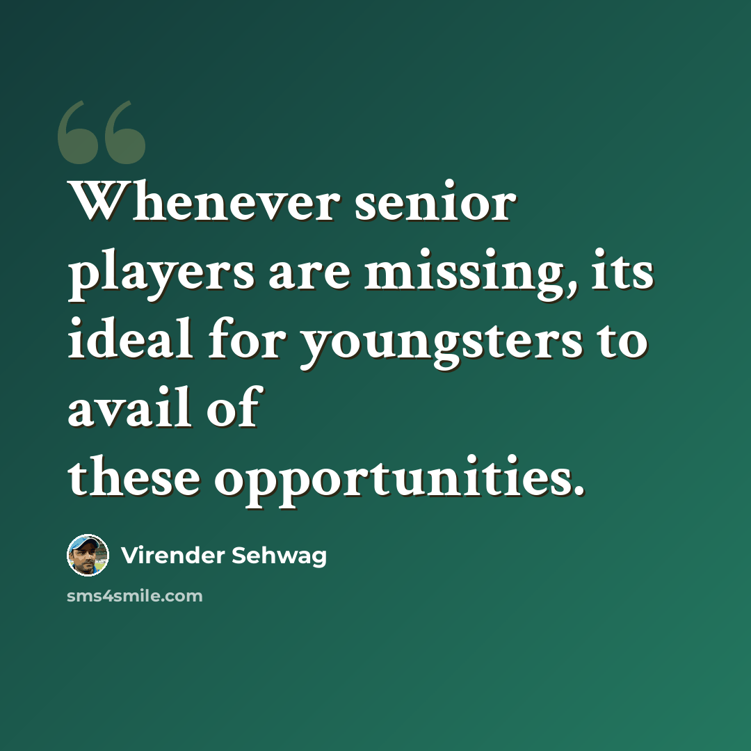 “Whenever senior players are missing, its ideal for youngsters to avail of these opportunities.” quote by Virender Sehwag