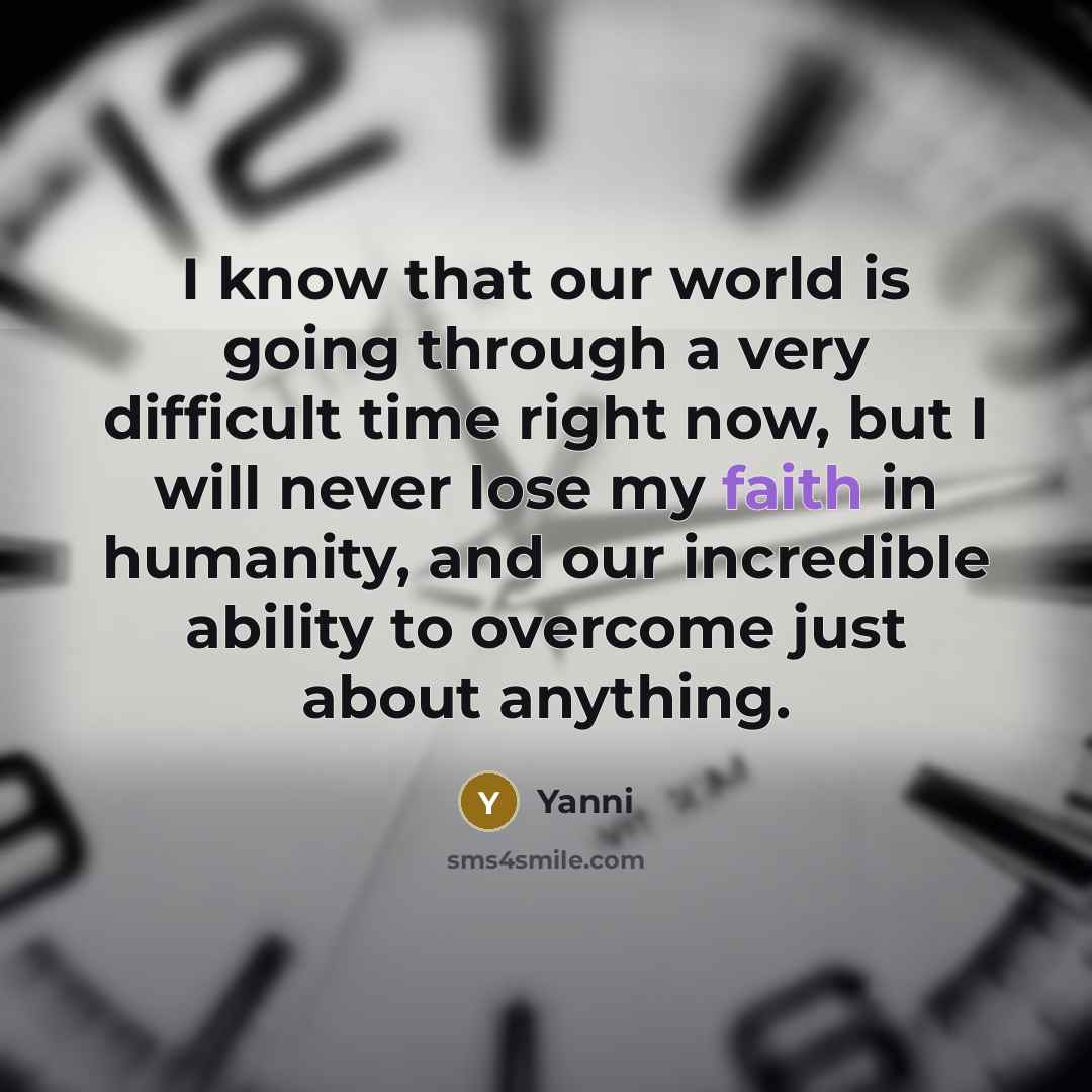 “I know that our world is going through a very difficult time right now, but I will never lose my faith in humanity, and our incredible ability to overcome just about anything.” quote by Yanni