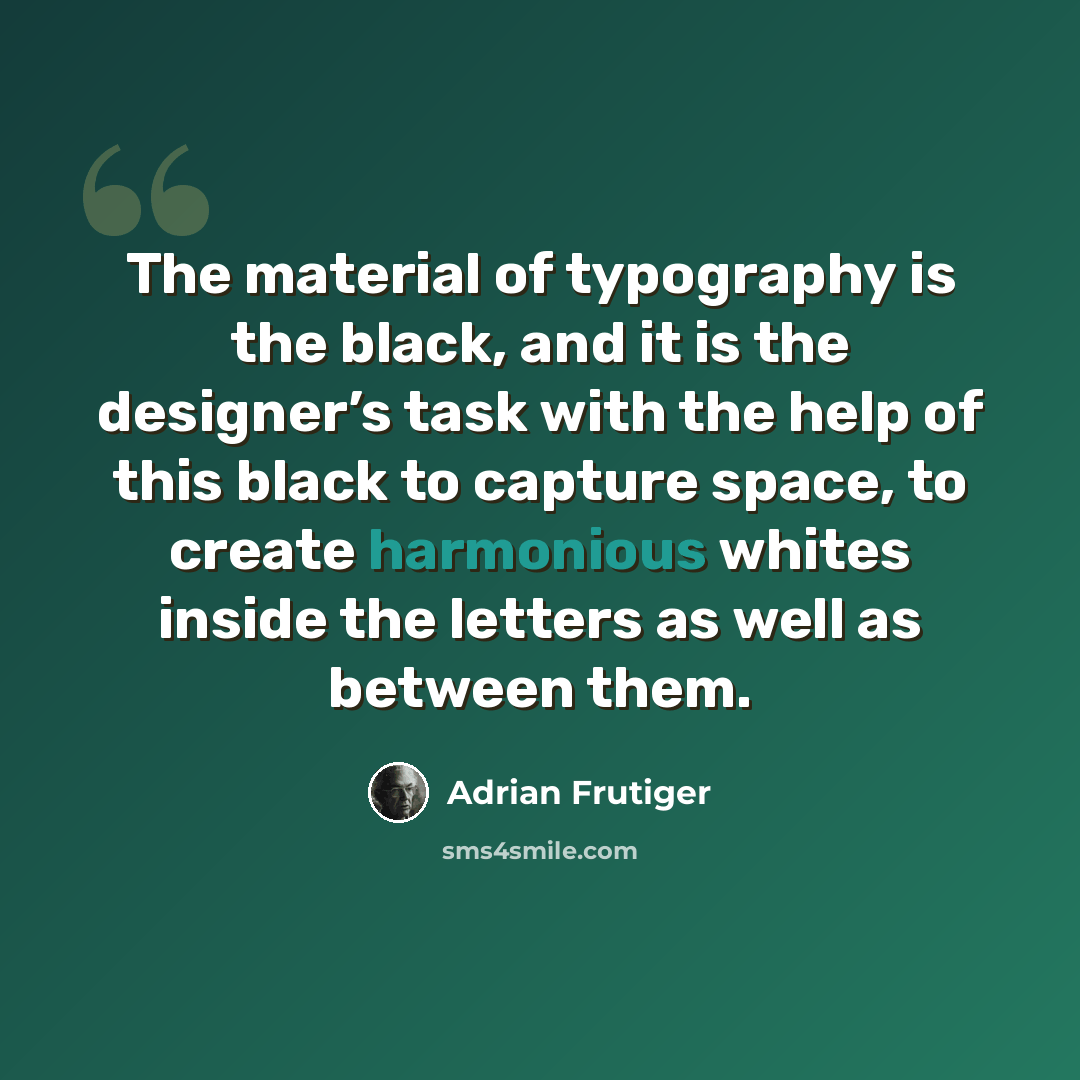 “The material of typography is the black, and it is the designer’s task with the help of this black to capture space, to create harmonious whites inside the letters as well as between them.” quote by Adrian Frutiger