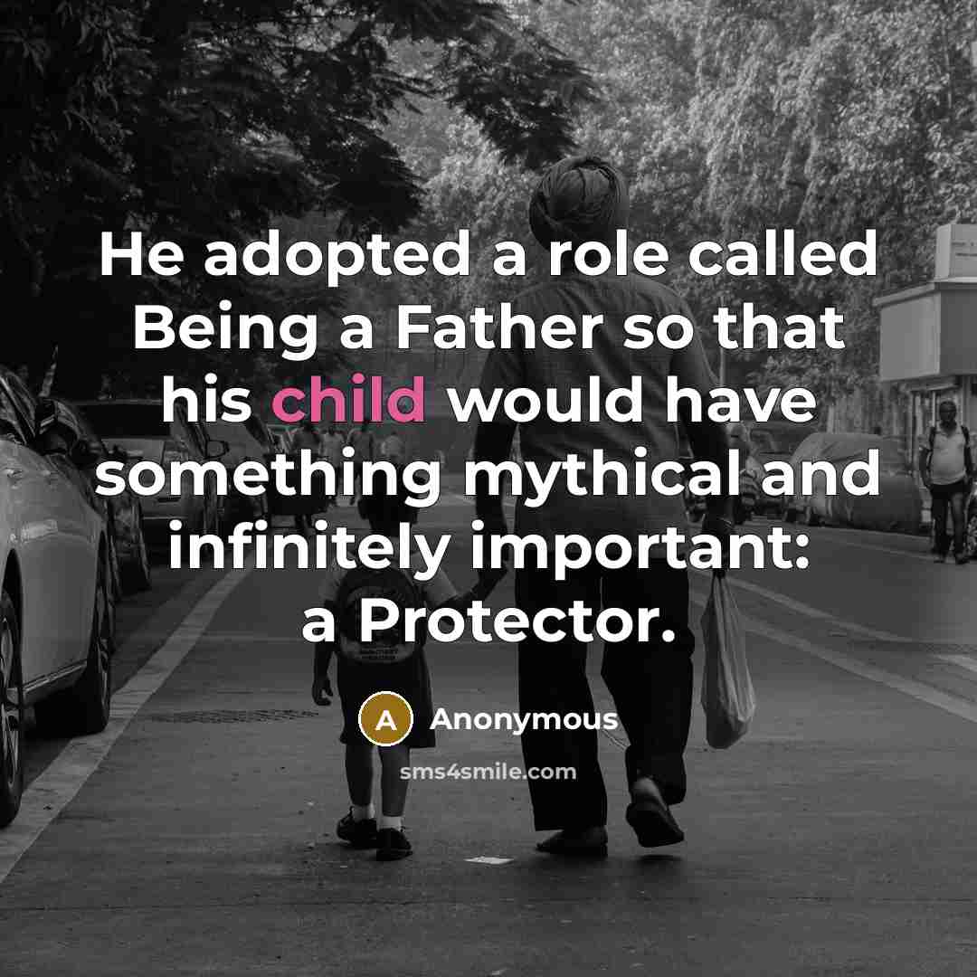 “He adopted a role called Being a Father so that his child would have something mythical and infinitely important: a Protector.” quote by Anonymous