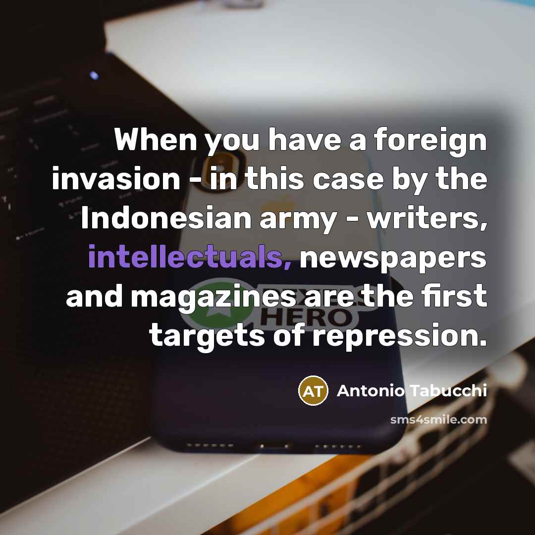“When you have a foreign invasion - in this case by the Indonesian army - writers, intellectuals, newspapers and magazines are the first targets of repression.” quote by Antonio Tabucchi