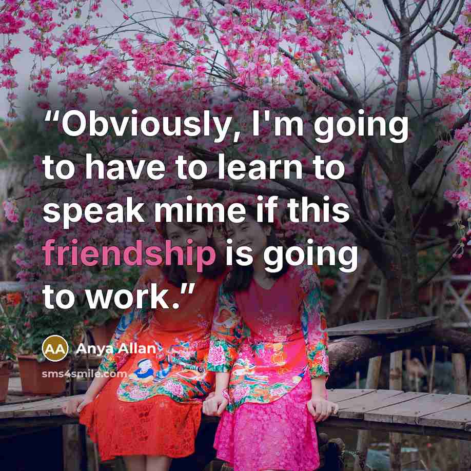 “Obviously, I'm going to have to learn to speak mime if this friendship is going to work.” quote by Anya Allan