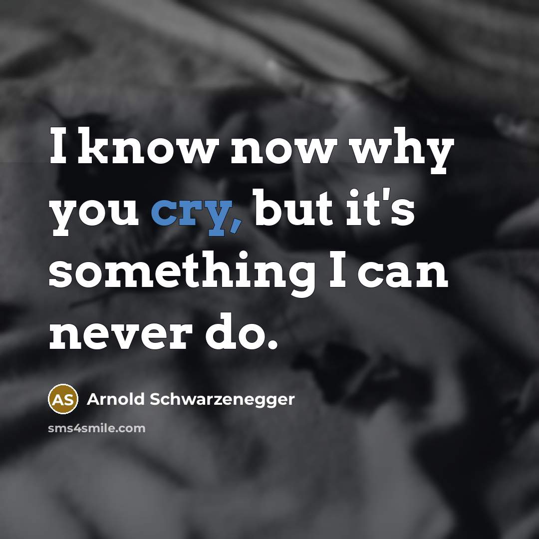 “I know now why you cry, but it's something I can never do.” quote by Arnold Schwarzenegger