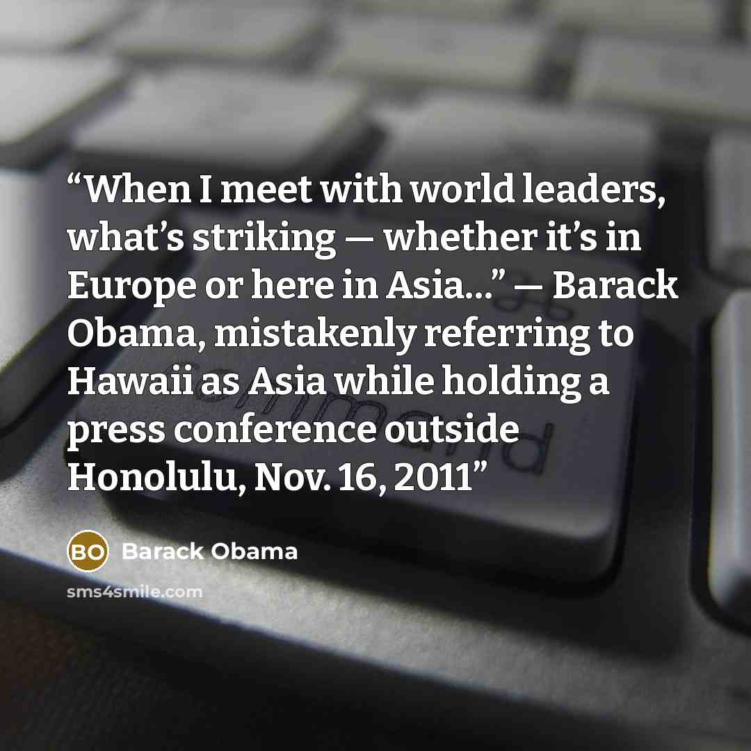 “When I meet with world leaders, what’s striking — whether it’s in Europe or here in Asia…” — Barack Obama, mistakenly referring to Hawaii as Asia while holding a press conference outside Honolulu, Nov. 16, 2011” quote by Barack Obama