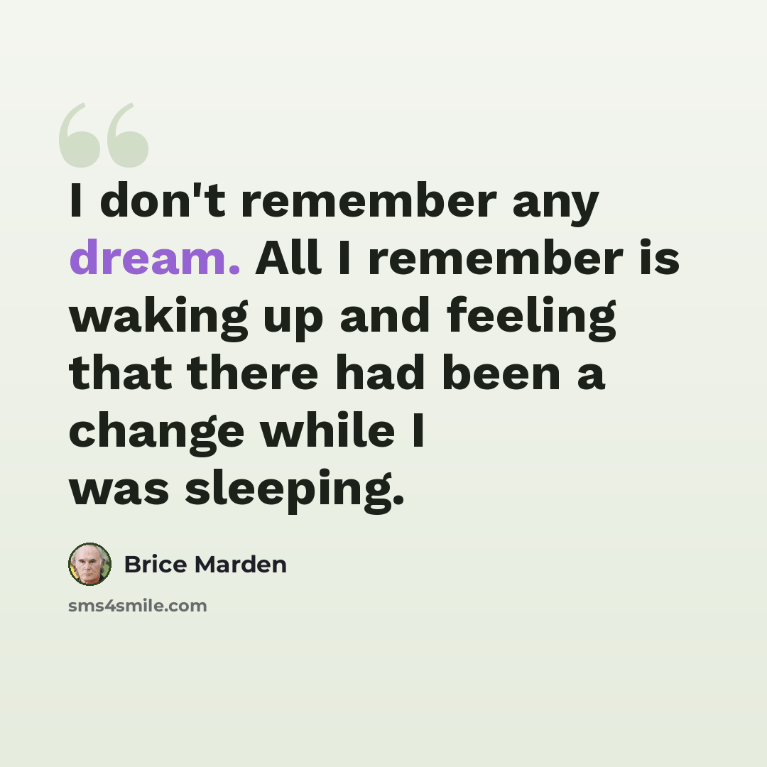 “I don't remember any dream. All I remember is waking up and feeling that there had been a change while I was sleeping.” quote by Brice Marden
