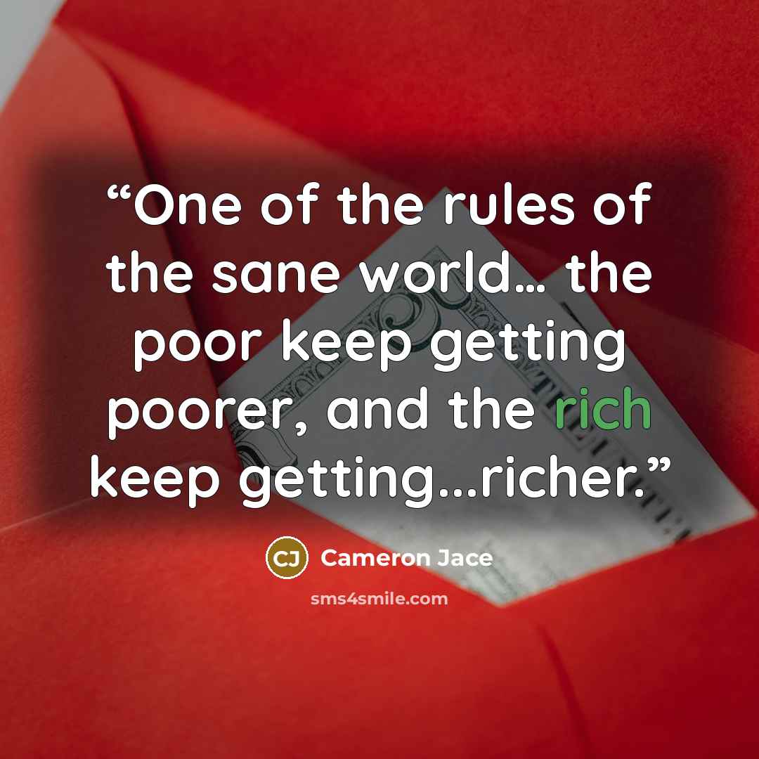 “One of the rules of the sane world… the poor keep getting poorer, and the rich keep getting...richer.” quote by Cameron Jace