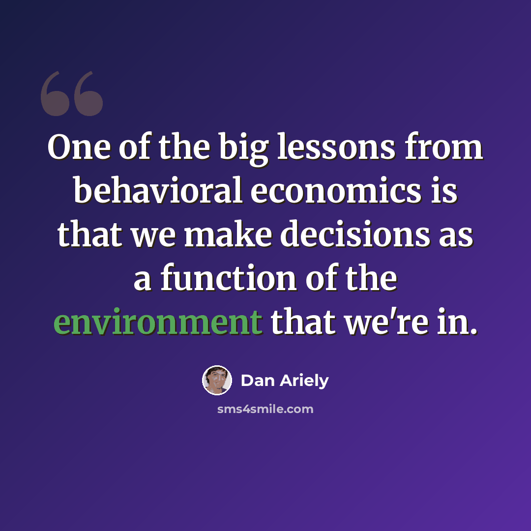 “One of the big lessons from behavioral economics is that we make decisions as a function of the environment that we're in.” quote by Dan Ariely