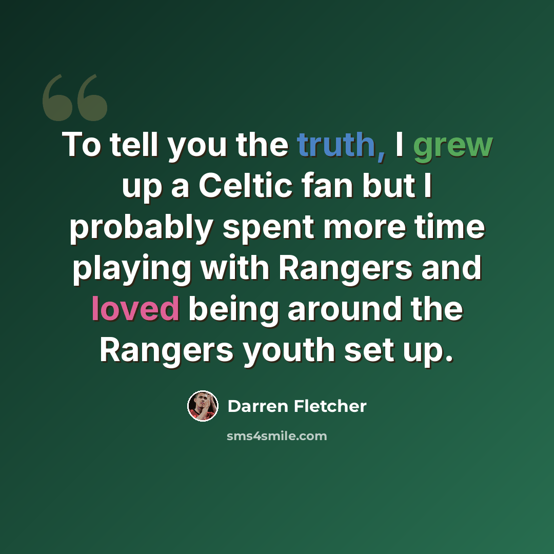 “To tell you the truth, I grew up a Celtic fan but I probably spent more time playing with Rangers and loved being around the Rangers youth set up.” quote by Darren Fletcher