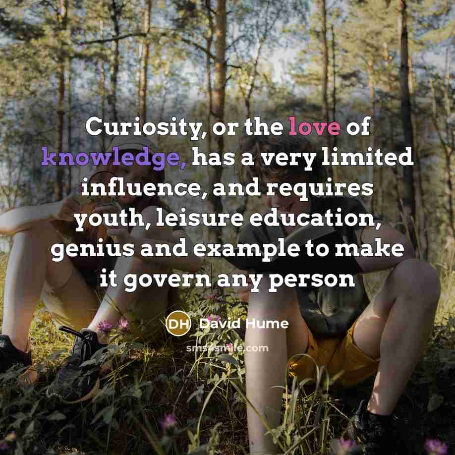 “Curiosity, or the love of knowledge, has a very limited influence, and requires youth, leisure education, genius and example to make it govern any person” quote by David Hume