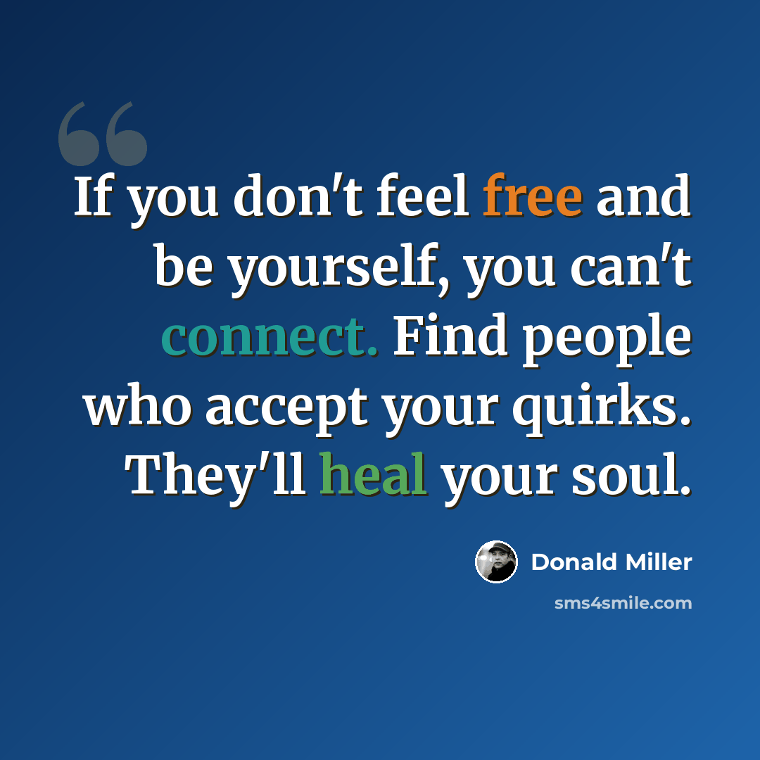 “If you don't feel free and be yourself, you can't connect. Find people who accept your quirks. They'll heal your soul.” quote by Donald Miller
