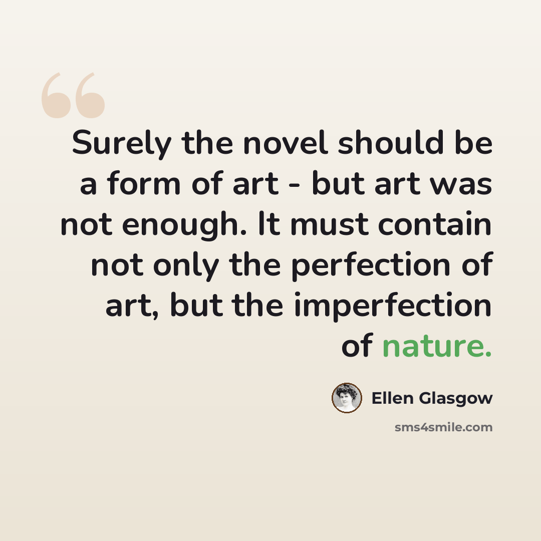 “Surely the novel should be a form of art - but art was not enough. It must contain not only the perfection of art, but the imperfection of nature.” quote by Ellen Glasgow