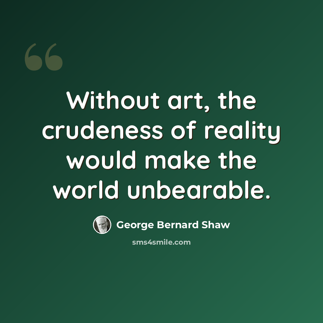 “Without art, the crudeness of reality would make the world unbearable.” quote by George Bernard Shaw