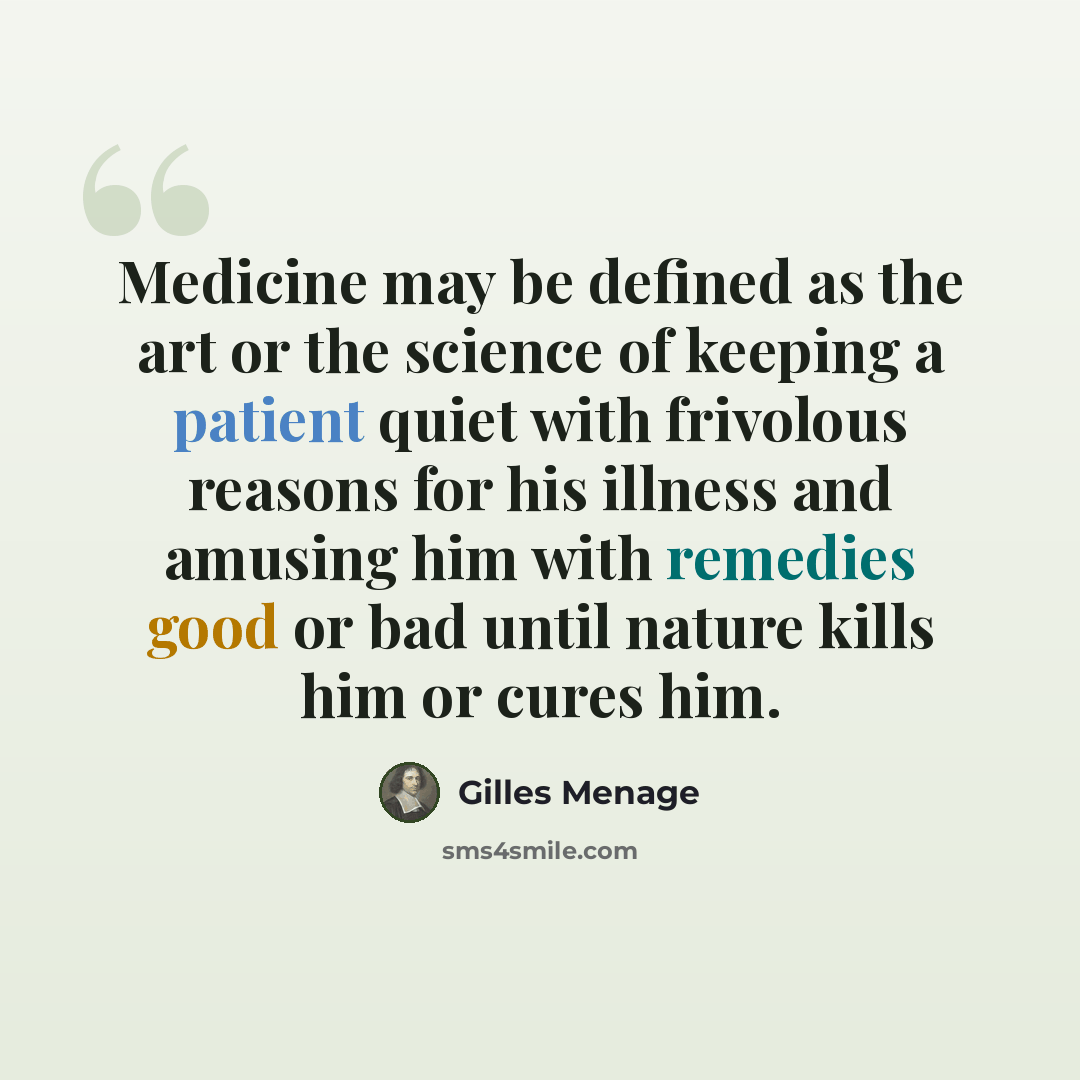 “Medicine may be defined as the art or the science of keeping a patient quiet with frivolous reasons for his illness and amusing him with remedies good or bad until nature kills him or cures him.” quote by Gilles Menage