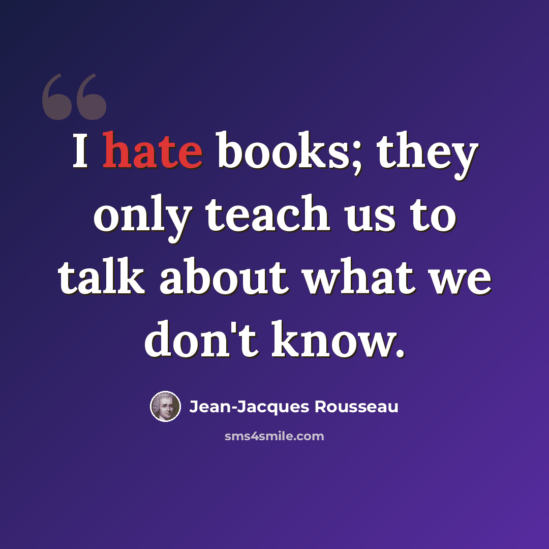 “I hate books; they only teach us to talk about what we don't know.” quote by Jean-Jacques Rousseau