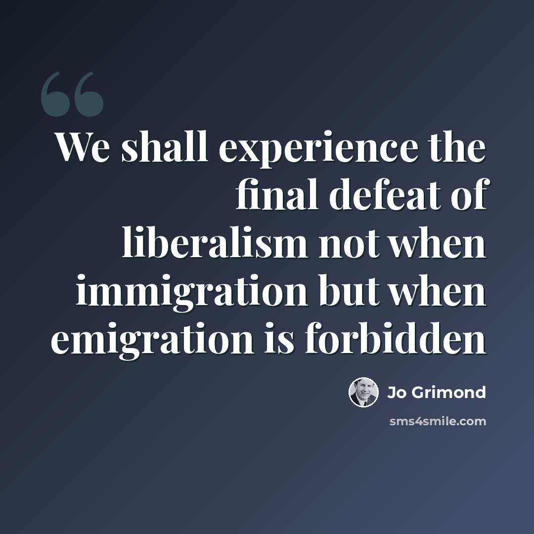 “We shall experience the final defeat of liberalism not when immigration but when emigration is forbidden” quote by Jo Grimond