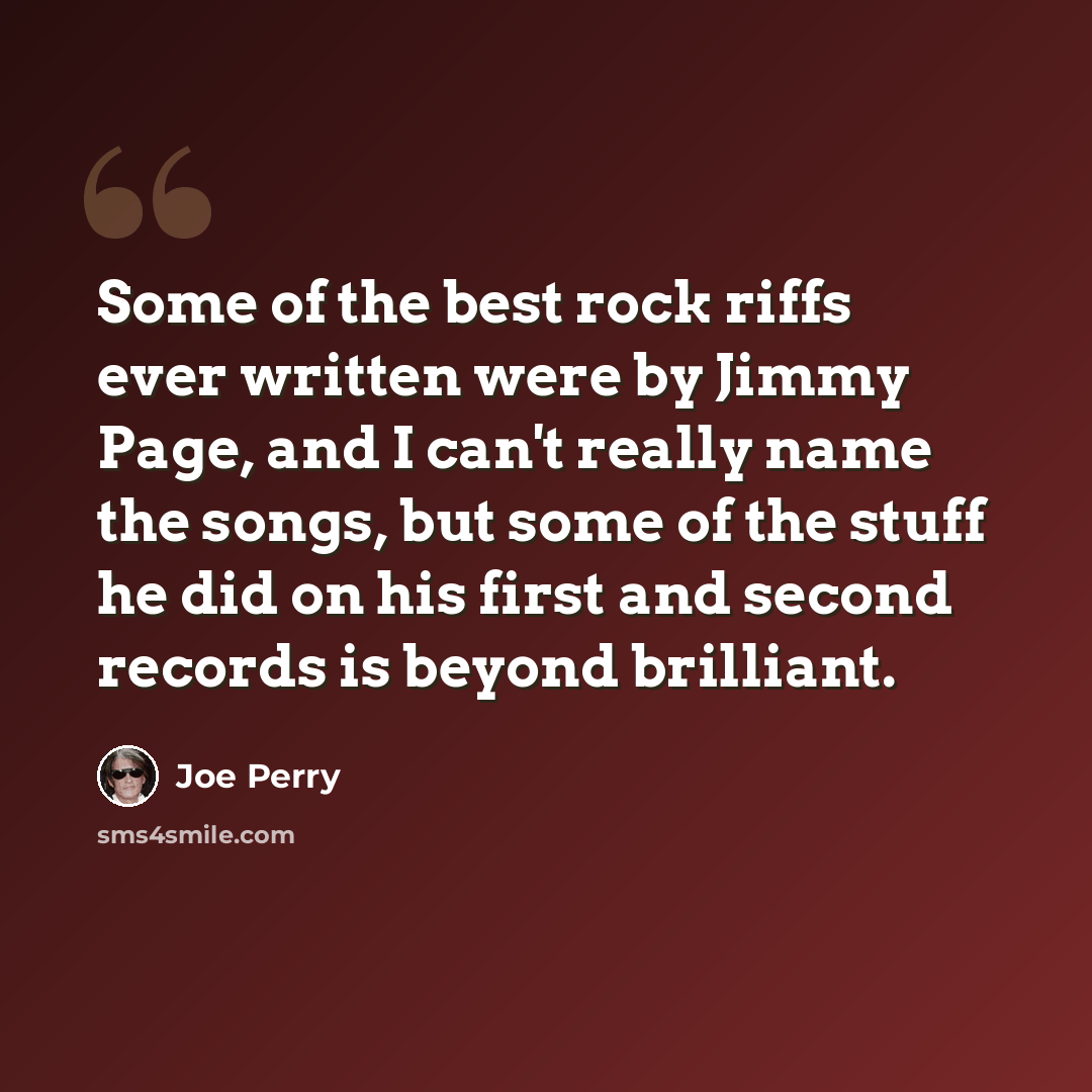 “Some of the best rock riffs ever written were by Jimmy Page, and I can't really name the songs, but some of the stuff he did on his first and second records is beyond brilliant.” quote by Joe Perry