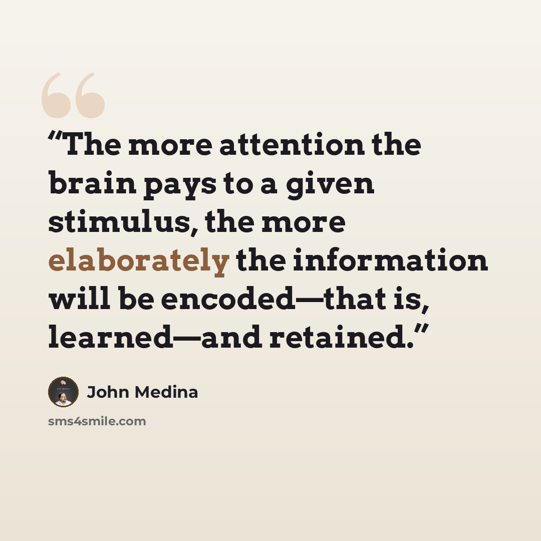 “The more attention the brain pays to a given stimulus, the more elaborately the information will be encoded—that is, learned—and retained.” quote by John Medina