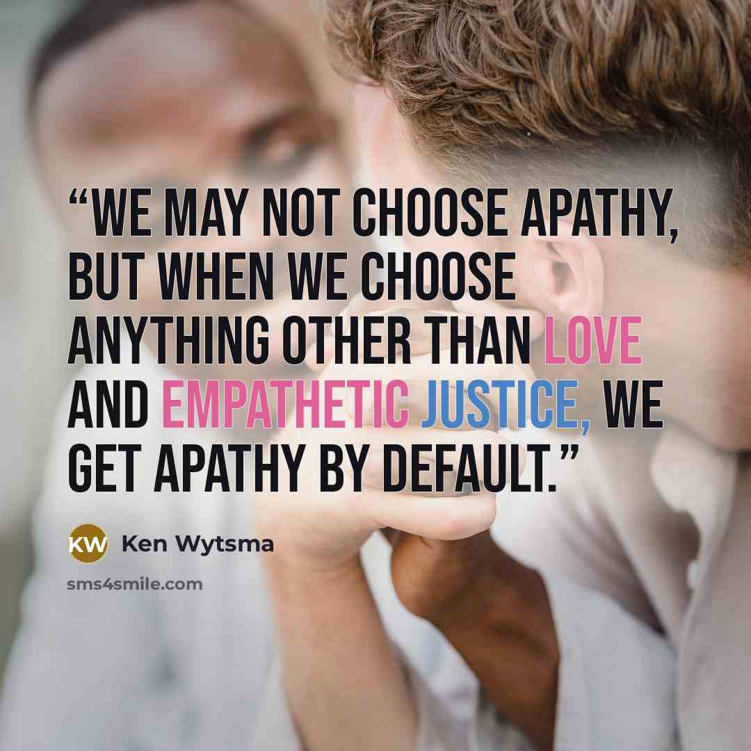 “We may not choose apathy, but when we choose anything other than love and empathetic justice, we get apathy by default.” quote by Ken Wytsma