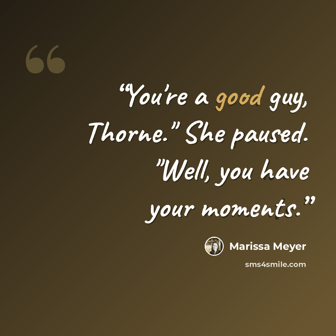 “You're a good guy, Thorne." She paused. "Well, you have your moments.” quote by Marissa Meyer