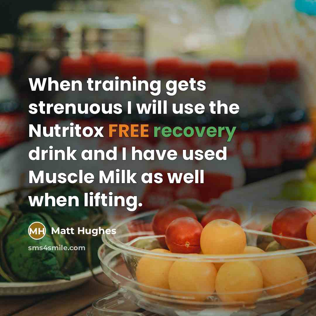 “When training gets strenuous I will use the Nutritox FREE recovery drink and I have used Muscle Milk as well when lifting.” quote by Matt Hughes
