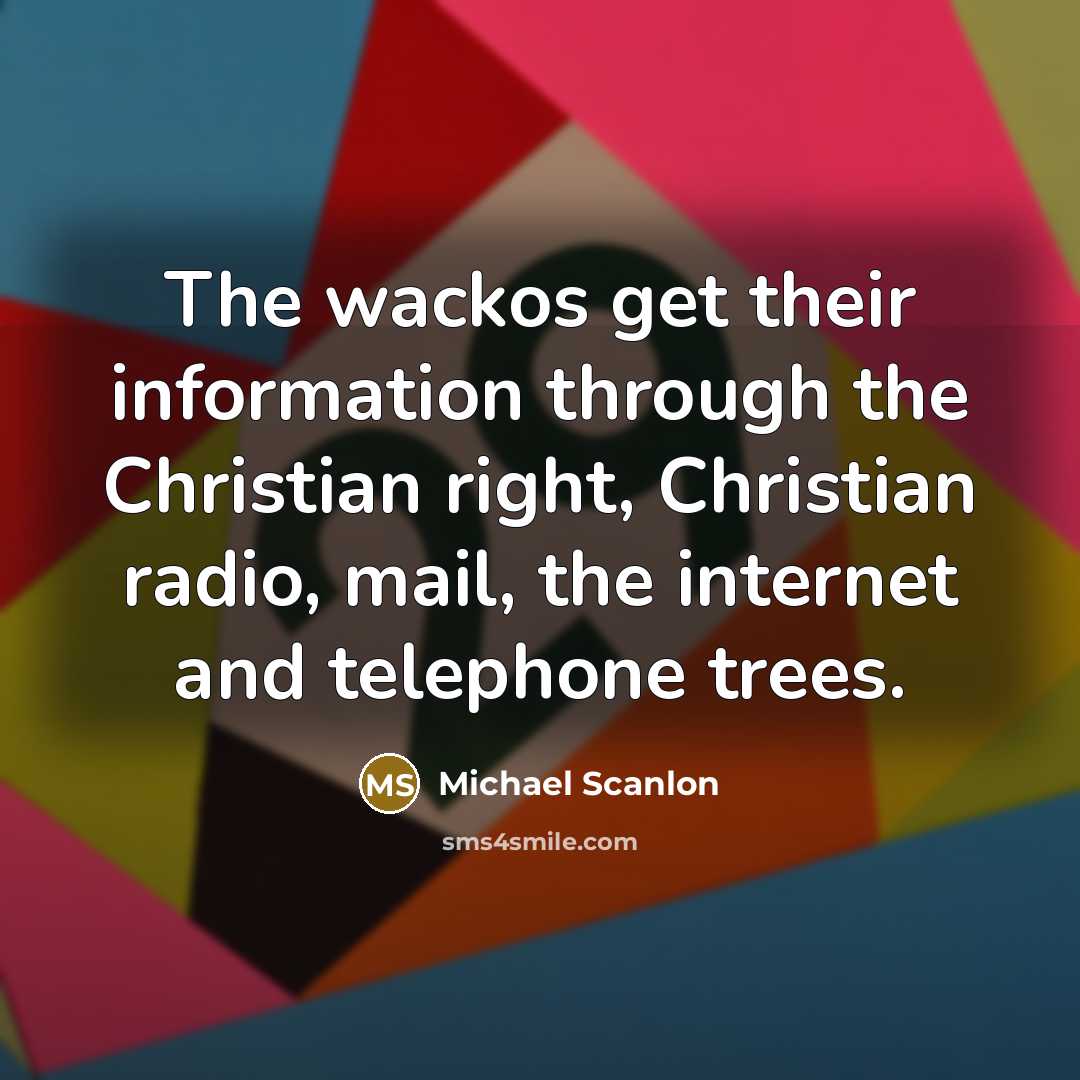 “The wackos get their information through the Christian right, Christian radio, mail, the internet and telephone trees.” quote by Michael Scanlon