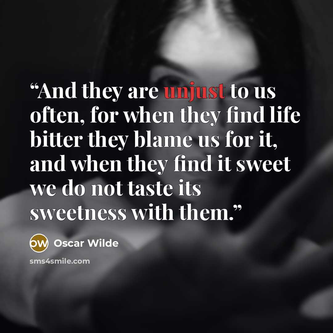 “And they are unjust to us often, for when they find life bitter they blame us for it, and when they find it sweet we do not taste its sweetness with them.” quote by Oscar Wilde