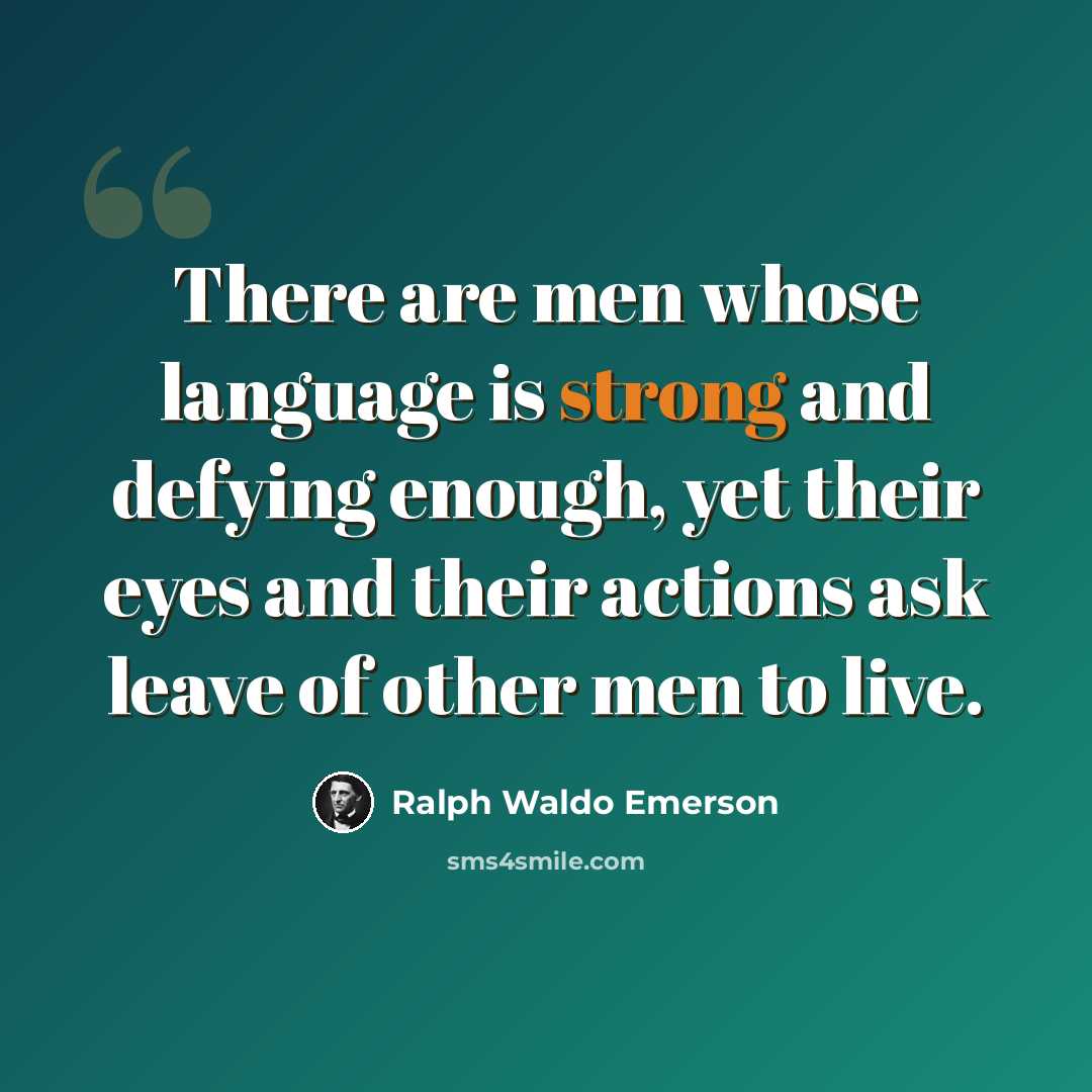 “There are men whose language is strong and defying enough, yet their eyes and their actions ask leave of other men to live.” quote by Ralph Waldo Emerson