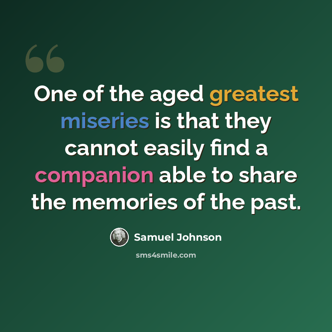 “One of the aged greatest miseries is that they cannot easily find a companion able to share the memories of the past.” quote by Samuel Johnson