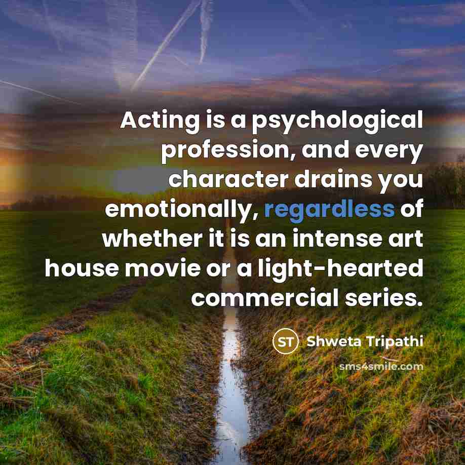 “Acting is a psychological profession, and every character drains you emotionally, regardless of whether it is an intense art house movie or a light-hearted commercial series.” quote by Shweta Tripathi