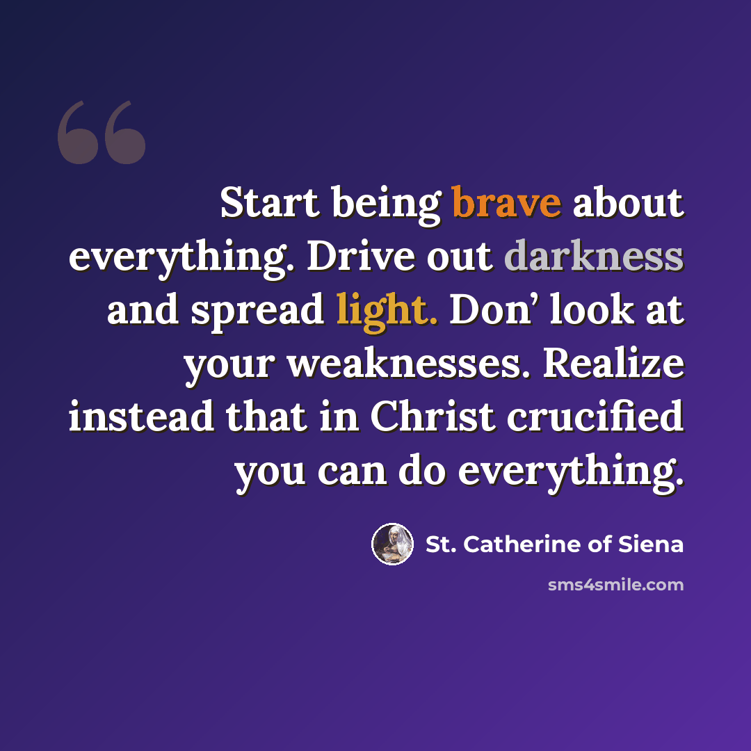 “Start being brave about everything. Drive out darkness and spread light. Don’ look at your weaknesses. Realize instead that in Christ crucified you can do everything.” quote by St. Catherine of Siena