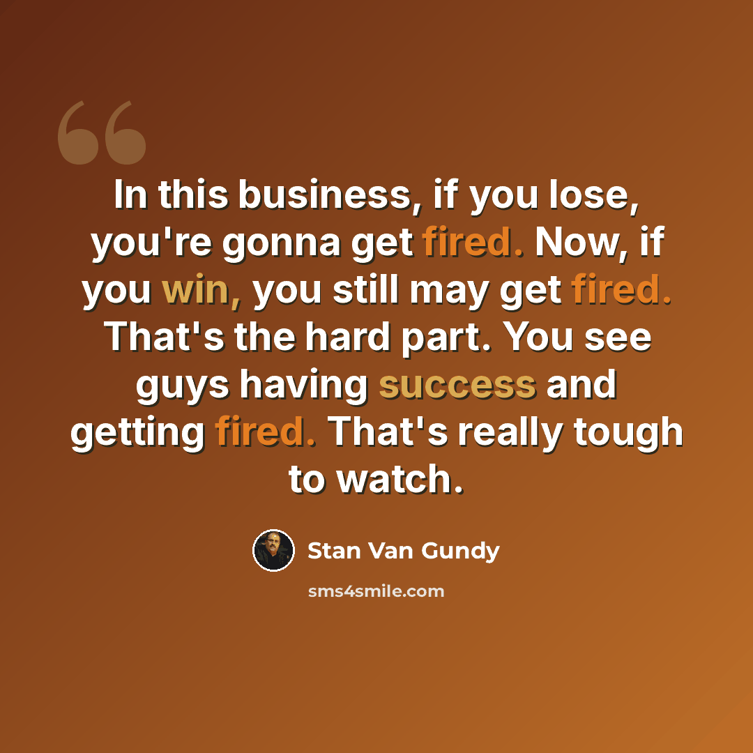 “In this business, if you lose, you're gonna get fired. Now, if you win, you still may get fired. That's the hard part. You see guys having success and getting fired. That's really tough to watch.” quote by Stan Van Gundy