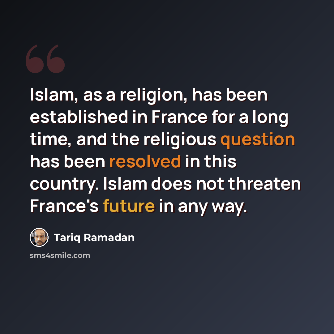 “Islam, as a religion, has been established in France for a long time, and the religious question has been resolved in this country. Islam does not threaten France's future in any way.” quote by Tariq Ramadan