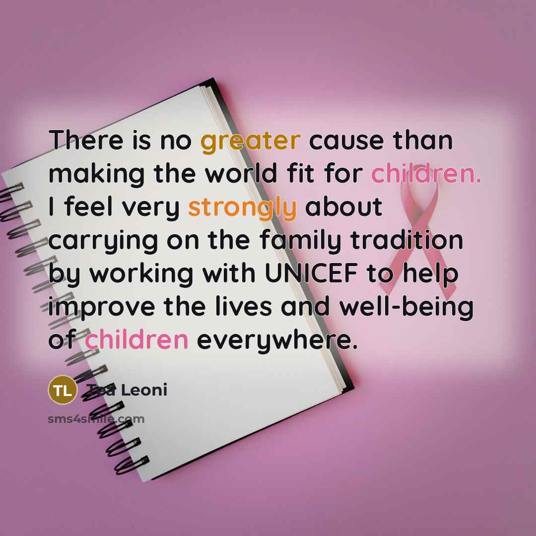“There is no greater cause than making the world fit for children. I feel very strongly about carrying on the family tradition by working with UNICEF to help improve the lives and well-being of children everywhere.” quote by Tea Leoni