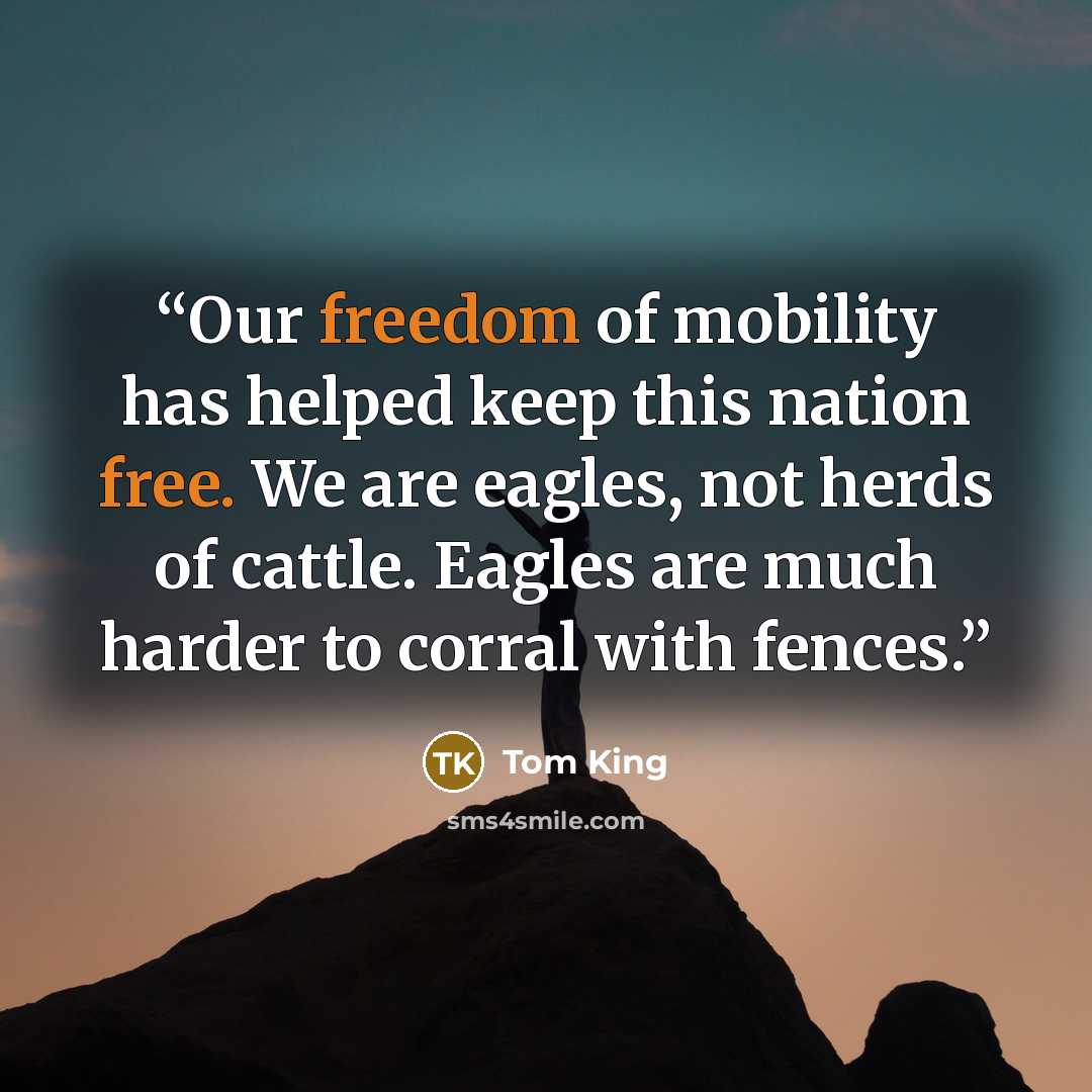 “Our freedom of mobility has helped keep this nation free. We are eagles, not herds of cattle. Eagles are much harder to corral with fences.” quote by Tom King