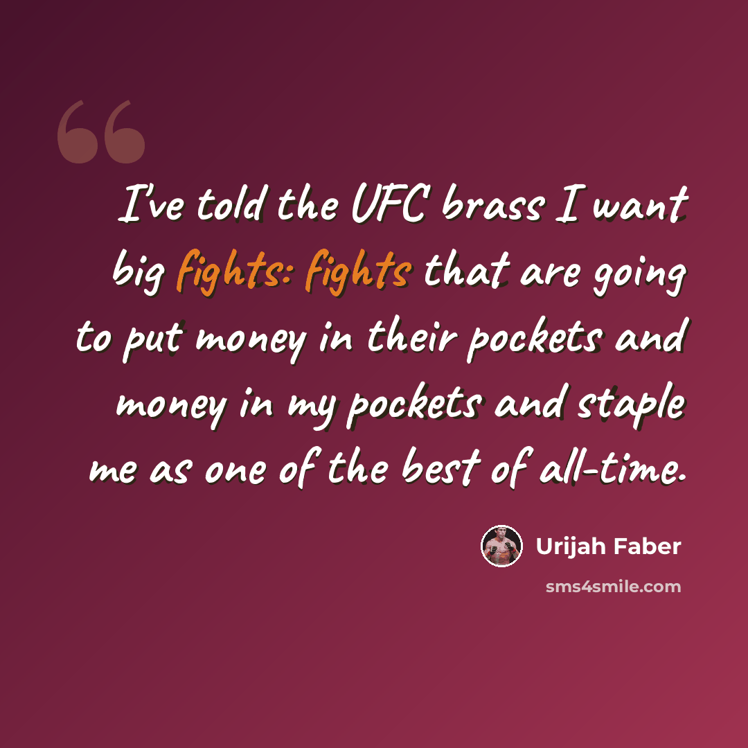 “I've told the UFC brass I want big fights: fights that are going to put money in their pockets and money in my pockets and staple me as one of the best of all-time.” quote by Urijah Faber